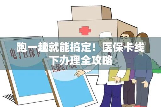 跑一趟就能搞定！医保卡线下办理全攻略